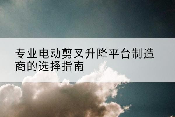 石龙电动剪叉升降平台厂家-专业电动剪叉升降平台制造商的选择指南