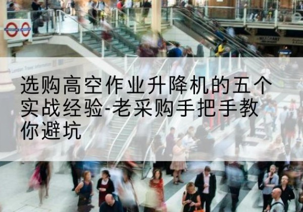 石龙高空作业升降机厂家-选购高空作业升降机的五个实战经验-老采购手把手教你避坑