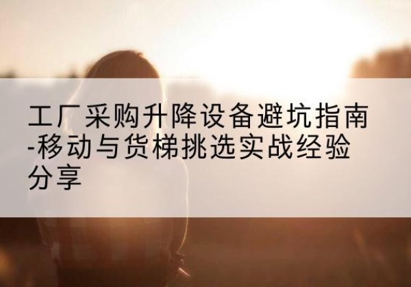 石龙移动式升降机怎么选-工厂采购升降设备避坑指南-移动与货梯挑选实战经验分享