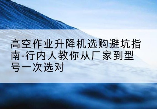 石龙升降平台厂家-高空作业升降机选购避坑指南-行内人教你从厂家到型号一次选对