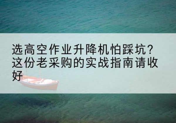 石龙高空作业升降机厂家推荐-选高空作业升降机怕踩坑？这份老采购的实战指南请收好
