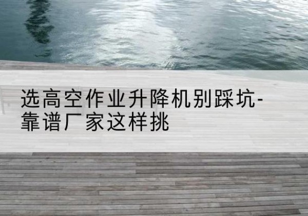 石龙剪叉式升降机厂家-选高空作业升降机别踩坑-靠谱厂家这样挑