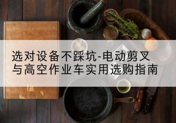 石龙电动剪叉升降平台怎么选-选对设备不踩坑-电动剪叉与高空作业车实用选购指南