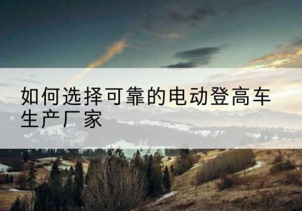 石龙电动登高车厂家-如何选择可靠的电动登高车生产厂家