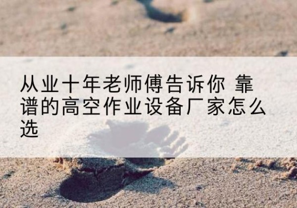 石龙高空作业升降机厂家推荐-从业十年老师傅告诉你 靠谱的高空作业设备厂家怎么选