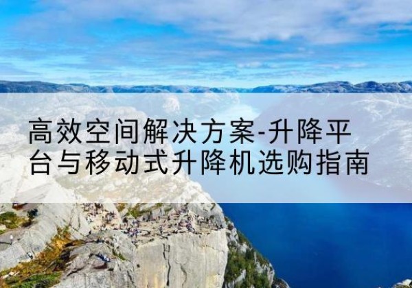 石龙升降平台厂家-*空间解决方案-升降平台与移动式升降机选购指南