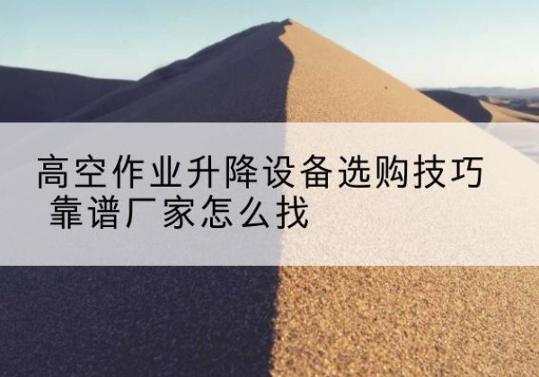 石龙电动升降平台厂家推荐-高空作业升降设备选购技巧 靠谱厂家怎么找