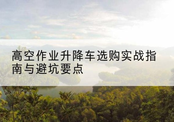 石龙升降车怎么选-高空作业升降车选购实战指南与避坑要点
