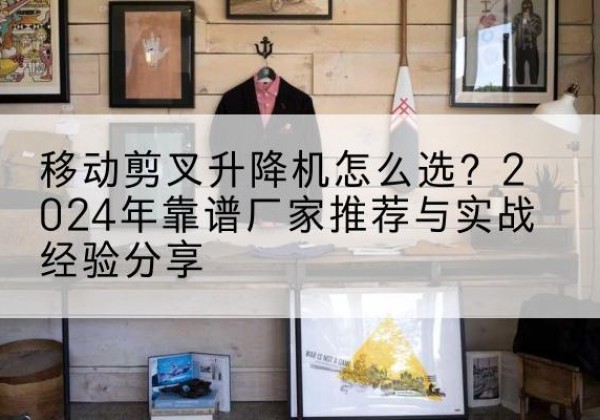 石龙升降平台厂家推荐-移动剪叉升降机怎么选？2024年靠谱厂家推荐与实战经验分享