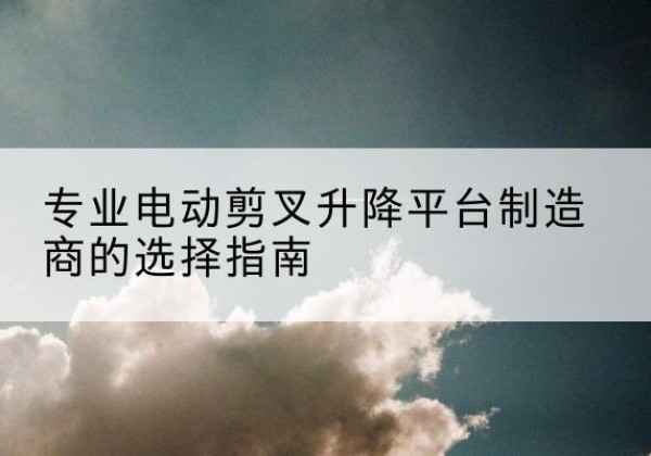 石龙电动剪叉升降平台厂家-专业电动剪叉升降平台制造商的选择指南